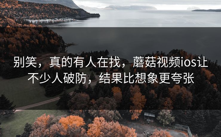 别笑，真的有人在找，蘑菇视频ios让不少人破防，结果比想象更夸张