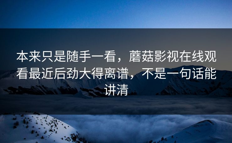 本来只是随手一看,蘑菇影视在线观看最近后劲大得离谱,不是一句话能讲清 本来只是随手一看,蘑菇影视在线观看最近后劲大得离谱,不是一句话能讲清