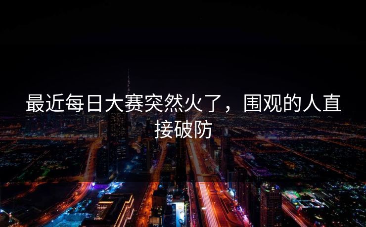 最近每日大赛突然火了,围观的人直接破防 最近每日大赛突然火了,围观的人直接破防