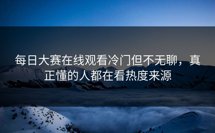 每日大赛在线观看冷门但不无聊,真正懂的人都在看热度来源 每日大赛在线观看冷门但不无聊,真正懂的人都在看热度来源