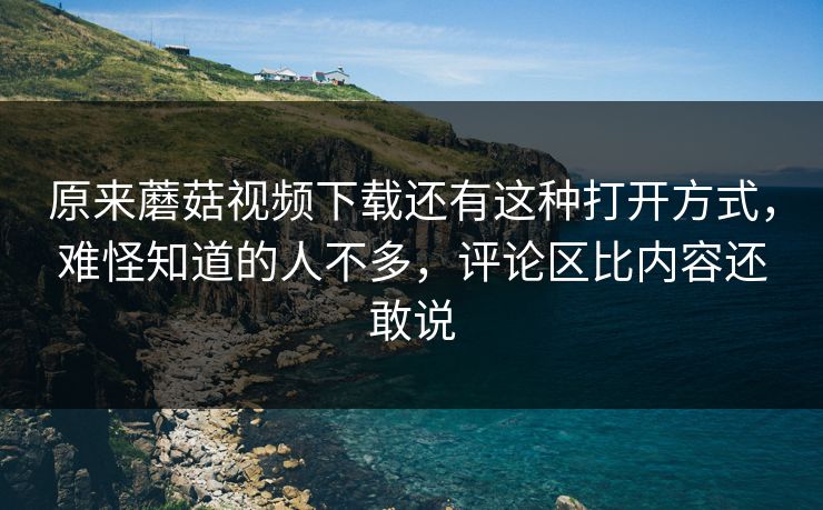 原来蘑菇视频下载还有这种打开方式,难怪知道的人不多,评论区比内容还敢说 原来蘑菇视频下载还有这种打开方式,难怪知道的人不多,评论区比内容还敢说