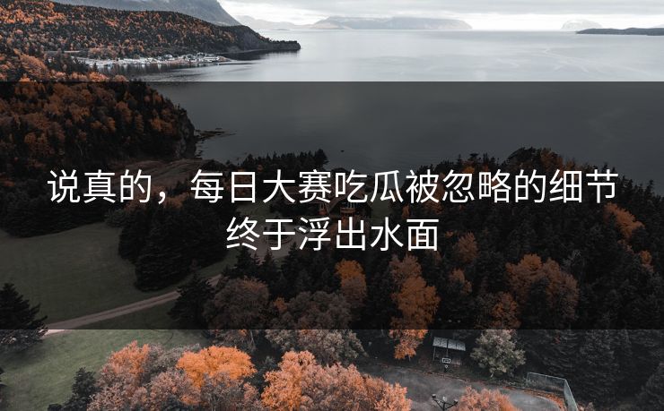 说真的，每日大赛吃瓜被忽略的细节终于浮出水面