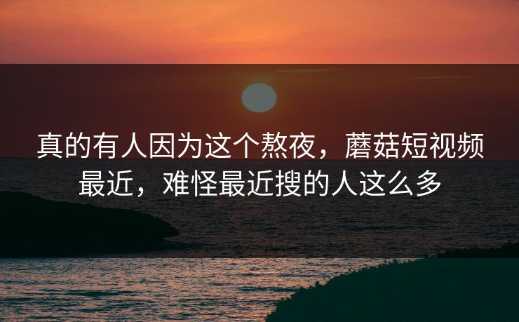 真的有人因为这个熬夜，蘑菇短视频最近，难怪最近搜的人这么多