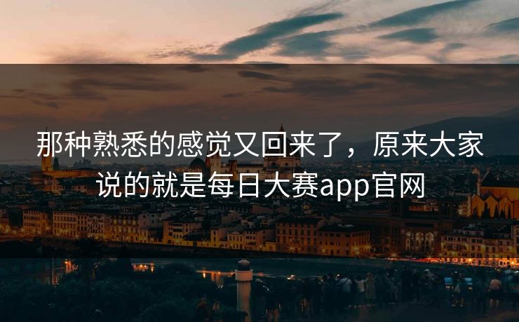 那种熟悉的感觉又回来了,原来大家说的就是每日大赛app官网 那种熟悉的感觉又回来了,原来大家说的就是每日大赛app官网