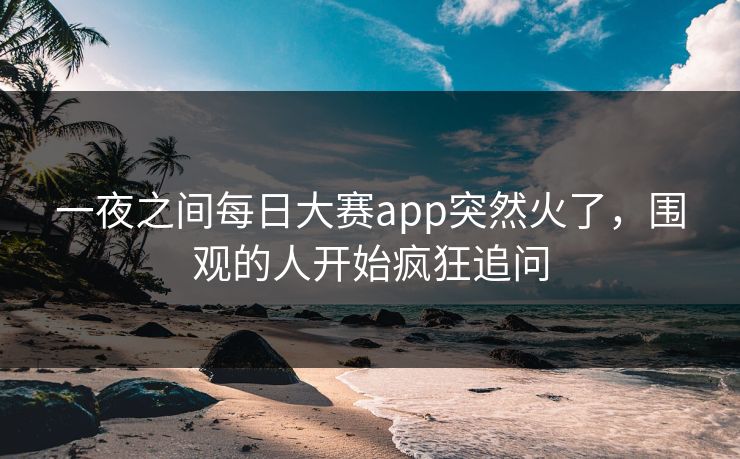 一夜之间每日大赛app突然火了，围观的人开始疯狂追问
