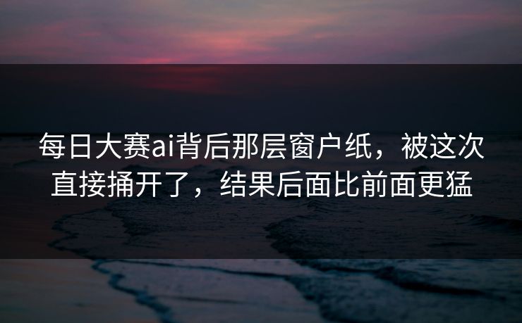 每日大赛ai背后那层窗户纸,被这次直接捅开了,结果后面比前面更猛 每日大赛ai背后那层窗户纸,被这次直接捅开了,结果后面比前面更猛