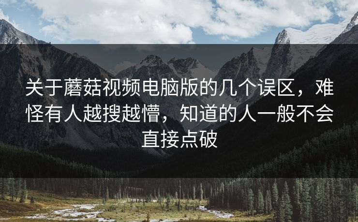 关于蘑菇视频电脑版的几个误区，难怪有人越搜越懵，知道的人一般不会直接点破