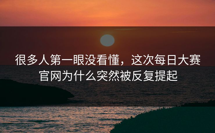 很多人第一眼没看懂，这次每日大赛官网为什么突然被反复提起