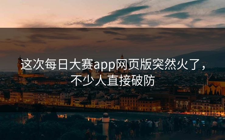 这次每日大赛app网页版突然火了,不少人直接破防 这次每日大赛app网页版突然火了,不少人直接破防