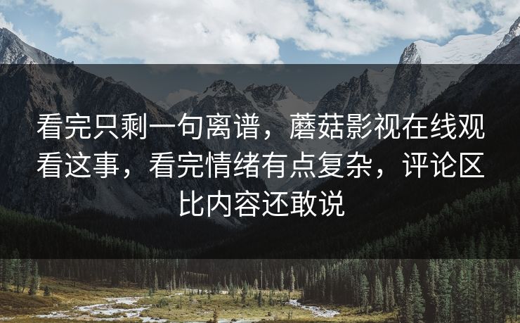 看完只剩一句离谱,蘑菇影视在线观看这事,看完情绪有点复杂,评论区比内容还敢说 看完只剩一句离谱,蘑菇影视在线观看这事,看完情绪有点复杂,评论区比内容还敢说