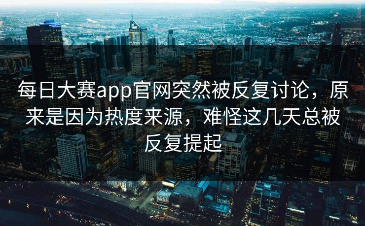 每日大赛app官网突然被反复讨论,原来是因为热度来源,难怪这几天总被反复提起 每日大赛app官网突然被反复讨论,原来是因为热度来源,难怪这几天总被反复提起