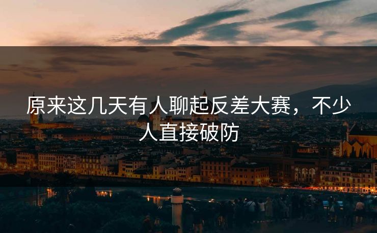 原来这几天有人聊起反差大赛,不少人直接破防 原来这几天有人聊起反差大赛,不少人直接破防