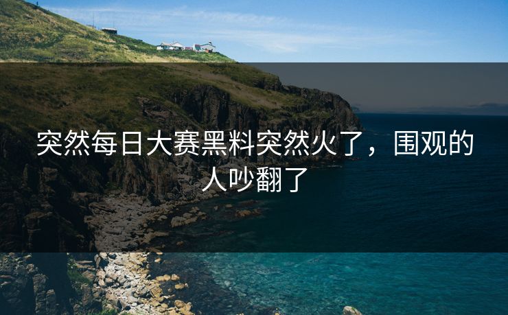 突然每日大赛黑料突然火了,围观的人吵翻了 突然每日大赛黑料突然火了,围观的人吵翻了