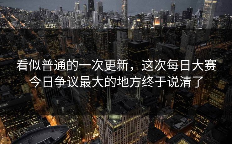 看似普通的一次更新，这次每日大赛今日争议最大的地方终于说清了