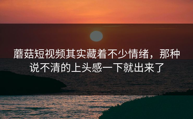 蘑菇短视频其实藏着不少情绪，那种说不清的上头感一下就出来了