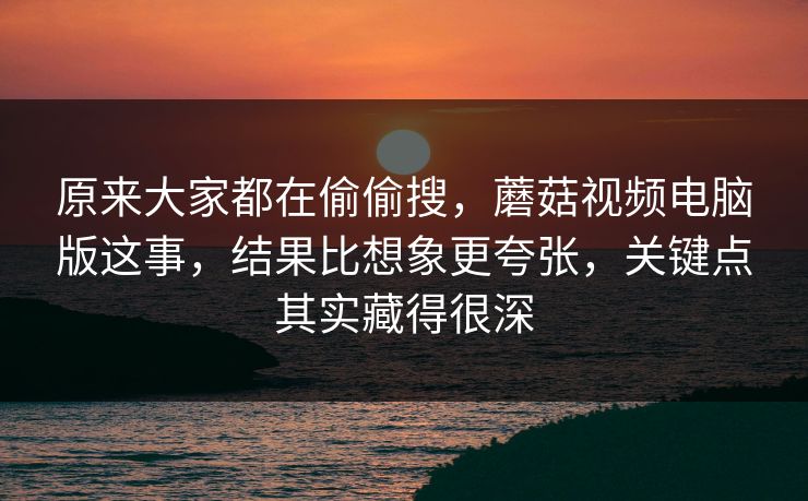 原来大家都在偷偷搜，蘑菇视频电脑版这事，结果比想象更夸张，关键点其实藏得很深