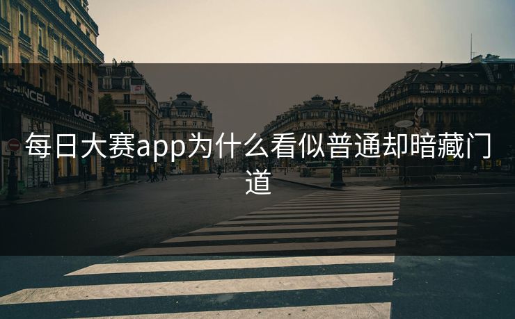 每日大赛app为什么看似普通却暗藏门道 每日大赛app为什么看似普通却暗藏门道