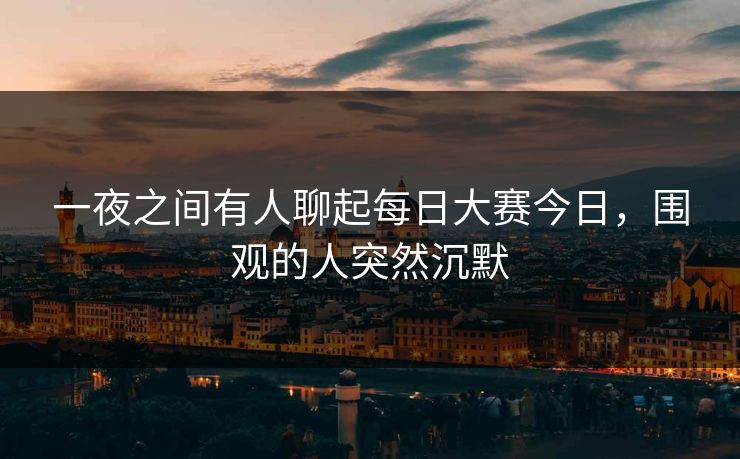 一夜之间有人聊起每日大赛今日,围观的人突然沉默 一夜之间有人聊起每日大赛今日,围观的人突然沉默