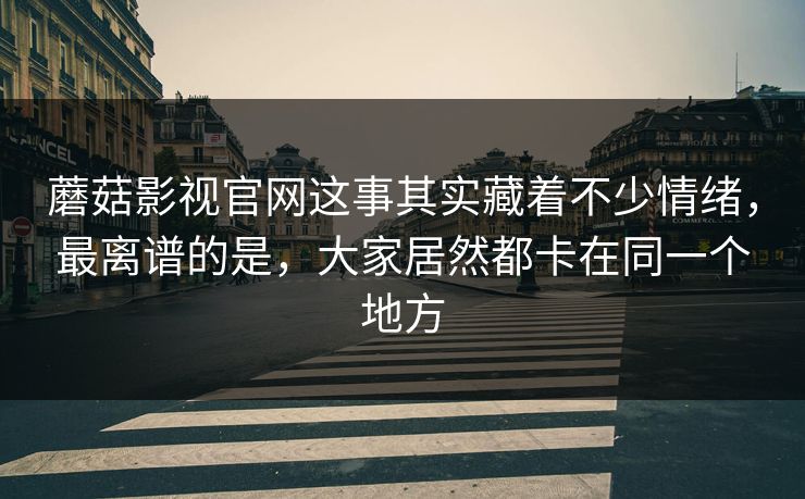 蘑菇影视官网这事其实藏着不少情绪,最离谱的是,大家居然都卡在同一个地方 蘑菇影视官网这事其实藏着不少情绪,最离谱的是,大家居然都卡在同一个地方
