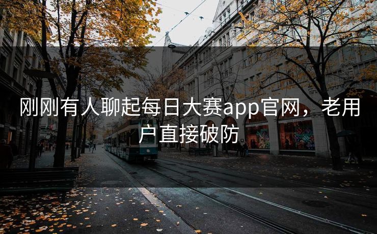 刚刚有人聊起每日大赛app官网，老用户直接破防