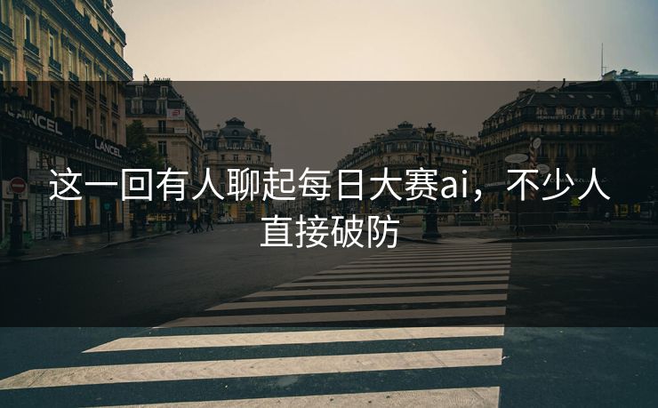 这一回有人聊起每日大赛ai,不少人直接破防 这一回有人聊起每日大赛ai,不少人直接破防