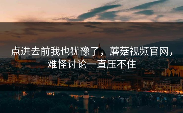 点进去前我也犹豫了,蘑菇视频官网,难怪讨论一直压不住 点进去前我也犹豫了,蘑菇视频官网,难怪讨论一直压不住