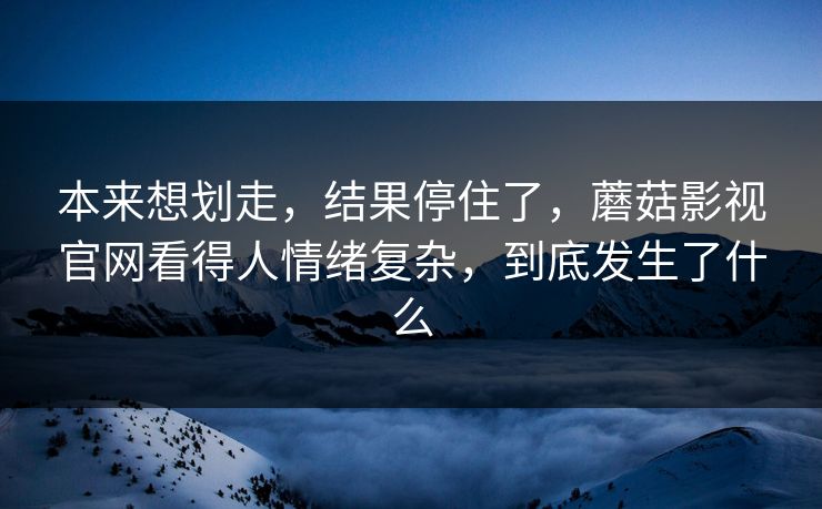 本来想划走,结果停住了,蘑菇影视官网看得人情绪复杂,到底发生了什么 本来想划走,结果停住了,蘑菇影视官网看得人情绪复杂,到底发生了什么