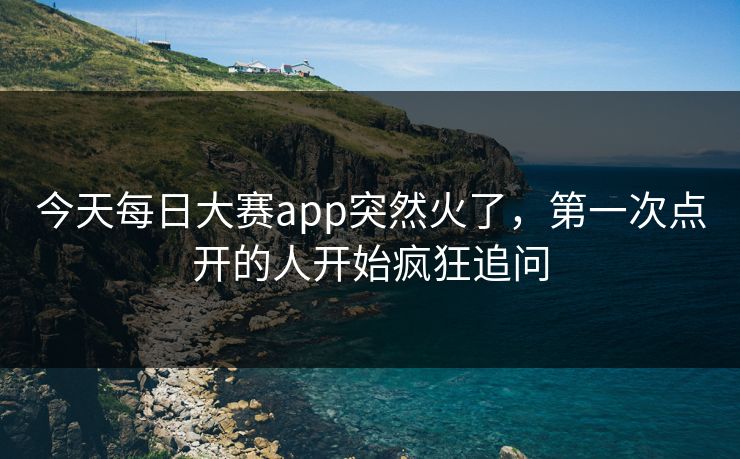 今天每日大赛app突然火了,第一次点开的人开始疯狂追问 今天每日大赛app突然火了,第一次点开的人开始疯狂追问