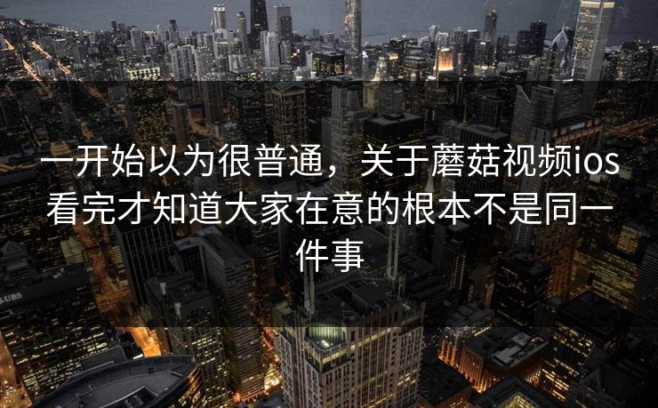 一开始以为很普通,关于蘑菇视频ios看完才知道大家在意的根本不是同一件事 一开始以为很普通,关于蘑菇视频ios看完才知道大家在意的根本不是同一件事