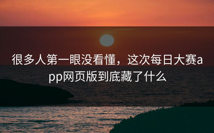 很多人第一眼没看懂,这次每日大赛app网页版到底藏了什么 很多人第一眼没看懂,这次每日大赛app网页版到底藏了什么