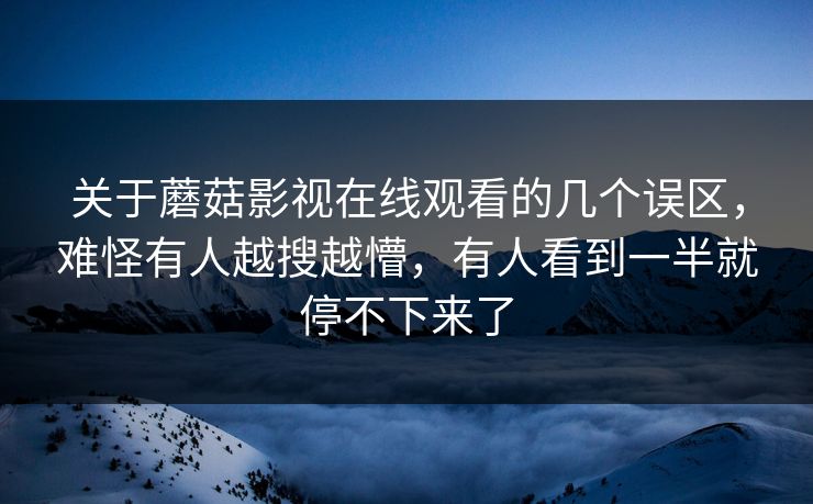 关于蘑菇影视在线观看的几个误区,难怪有人越搜越懵,有人看到一半就停不下来了 关于蘑菇影视在线观看的几个误区,难怪有人越搜越懵,有人看到一半就停不下来了