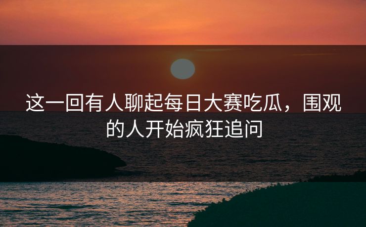 这一回有人聊起每日大赛吃瓜,围观的人开始疯狂追问 这一回有人聊起每日大赛吃瓜,围观的人开始疯狂追问