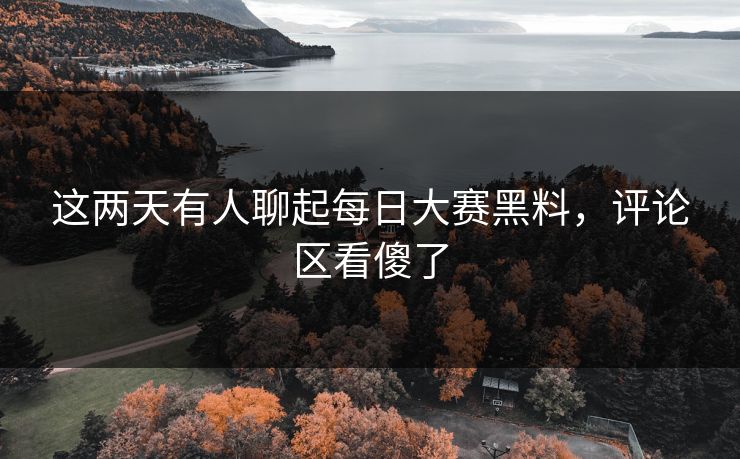 这两天有人聊起每日大赛黑料,评论区看傻了 这两天有人聊起每日大赛黑料,评论区看傻了