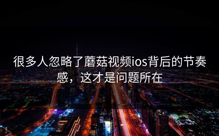 很多人忽略了蘑菇视频ios背后的节奏感,这才是问题所在 很多人忽略了蘑菇视频ios背后的节奏感,这才是问题所在