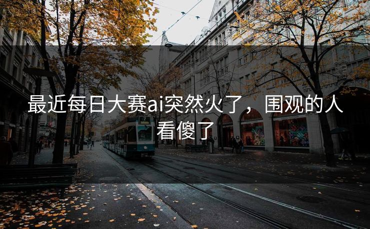 最近每日大赛ai突然火了,围观的人看傻了 最近每日大赛ai突然火了,围观的人看傻了