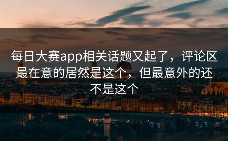 每日大赛app相关话题又起了,评论区最在意的居然是这个,但最意外的还不是这个 每日大赛app相关话题又起了,评论区最在意的居然是这个,但最意外的还不是这个