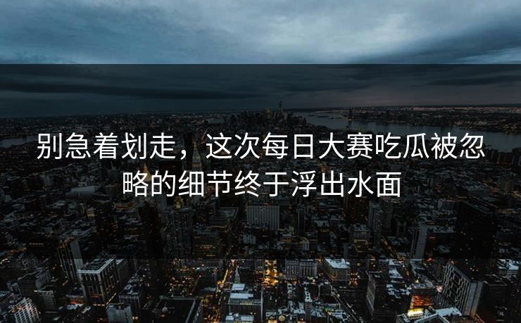 别急着划走,这次每日大赛吃瓜被忽略的细节终于浮出水面 别急着划走,这次每日大赛吃瓜被忽略的细节终于浮出水面
