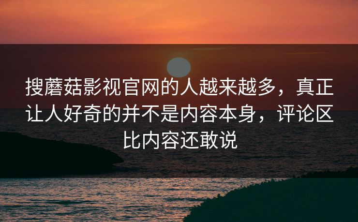搜蘑菇影视官网的人越来越多,真正让人好奇的并不是内容本身,评论区比内容还敢说 搜蘑菇影视官网的人越来越多,真正让人好奇的并不是内容本身,评论区比内容还敢说