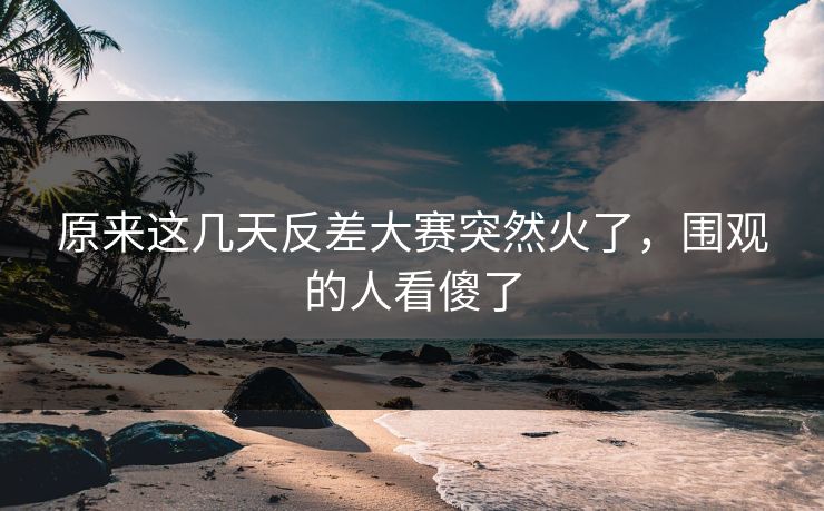 原来这几天反差大赛突然火了,围观的人看傻了 原来这几天反差大赛突然火了,围观的人看傻了