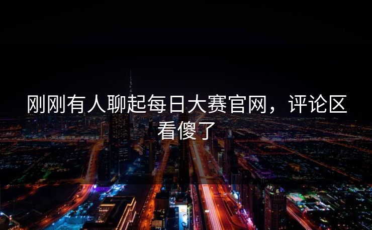 刚刚有人聊起每日大赛官网,评论区看傻了 刚刚有人聊起每日大赛官网,评论区看傻了