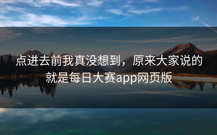 点进去前我真没想到,原来大家说的就是每日大赛app网页版 点进去前我真没想到,原来大家说的就是每日大赛app网页版
