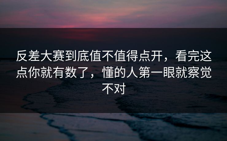 反差大赛到底值不值得点开,看完这点你就有数了,懂的人第一眼就察觉不对 反差大赛到底值不值得点开,看完这点你就有数了,懂的人第一眼就察觉不对