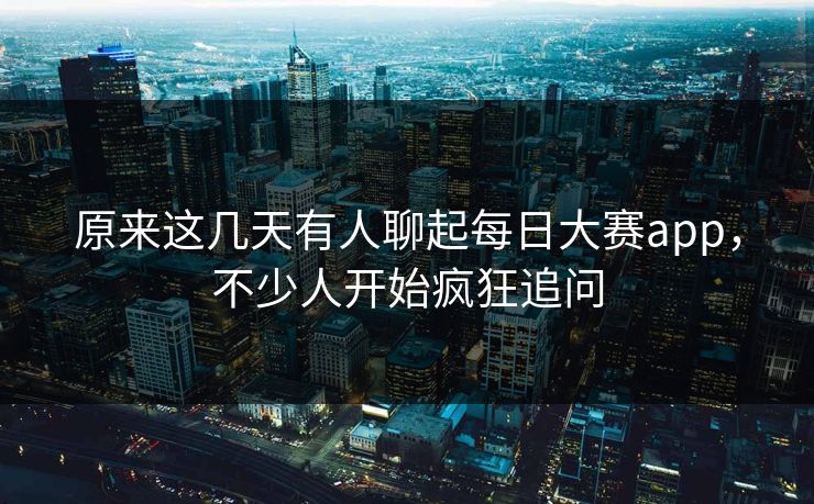 原来这几天有人聊起每日大赛app,不少人开始疯狂追问 原来这几天有人聊起每日大赛app,不少人开始疯狂追问