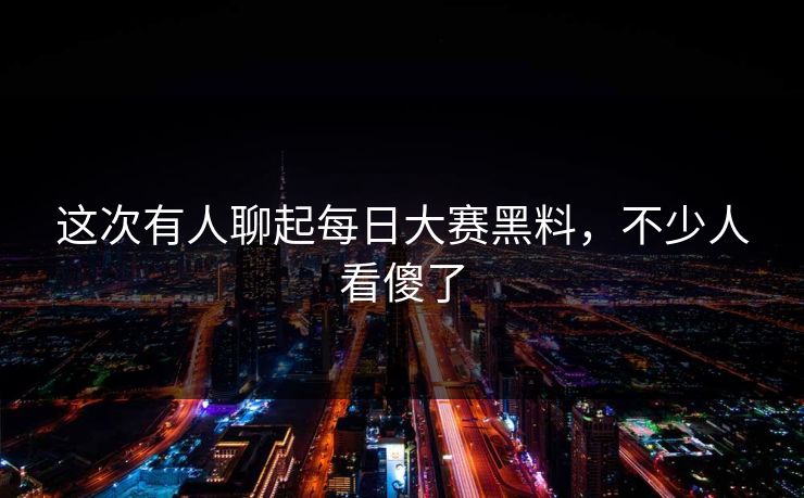 这次有人聊起每日大赛黑料，不少人看傻了