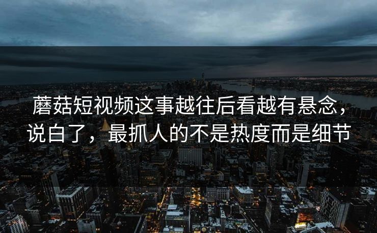 蘑菇短视频这事越往后看越有悬念,说白了,最抓人的不是热度而是细节 蘑菇短视频这事越往后看越有悬念,说白了,最抓人的不是热度而是细节