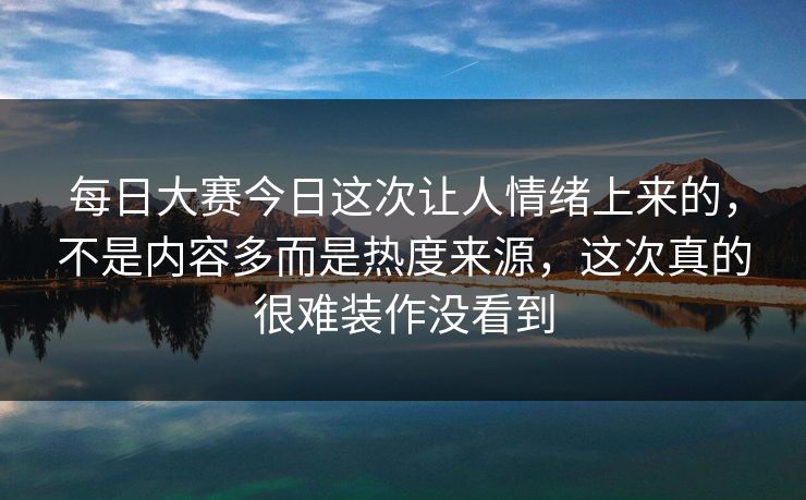 每日大赛今日这次让人情绪上来的,不是内容多而是热度来源,这次真的很难装作没看到 每日大赛今日这次让人情绪上来的,不是内容多而是热度来源,这次真的很难装作没看到