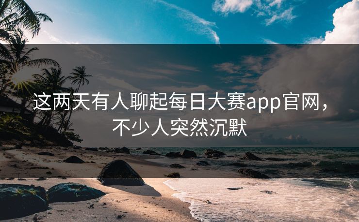 这两天有人聊起每日大赛app官网,不少人突然沉默 这两天有人聊起每日大赛app官网,不少人突然沉默