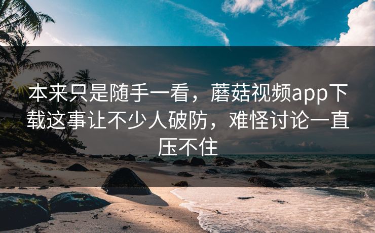 本来只是随手一看,蘑菇视频app下载这事让不少人破防,难怪讨论一直压不住 本来只是随手一看,蘑菇视频app下载这事让不少人破防,难怪讨论一直压不住