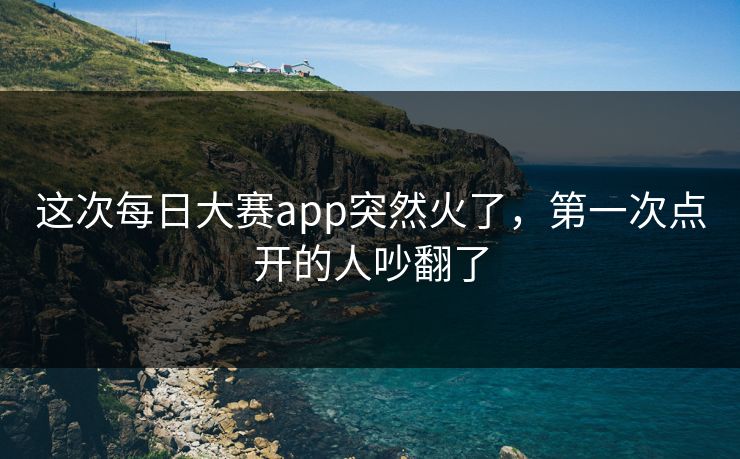 这次每日大赛app突然火了,第一次点开的人吵翻了 这次每日大赛app突然火了,第一次点开的人吵翻了