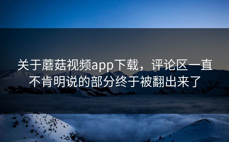 关于蘑菇视频app下载,评论区一直不肯明说的部分终于被翻出来了 关于蘑菇视频app下载,评论区一直不肯明说的部分终于被翻出来了